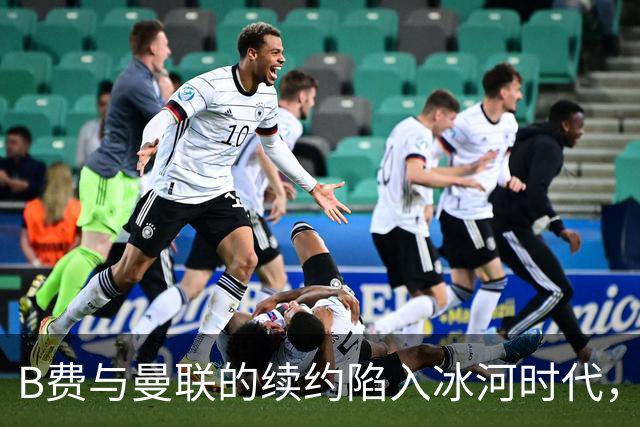 B费与曼联的续约陷入冰河时代，他的信任度在危机边缘徘徊